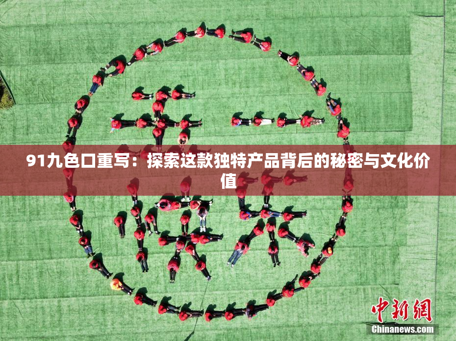 91九色口重写：探索这款独特产品背后的秘密与文化价值