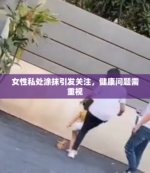 女性私处涂抹引发关注，健康问题需重视