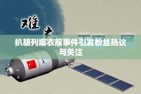 扒胡列娜衣服事件引发粉丝热议与关注
