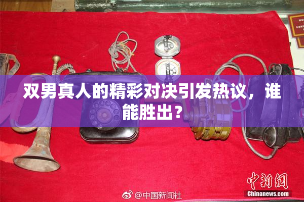 双男真人的精彩对决引发热议，谁能胜出？