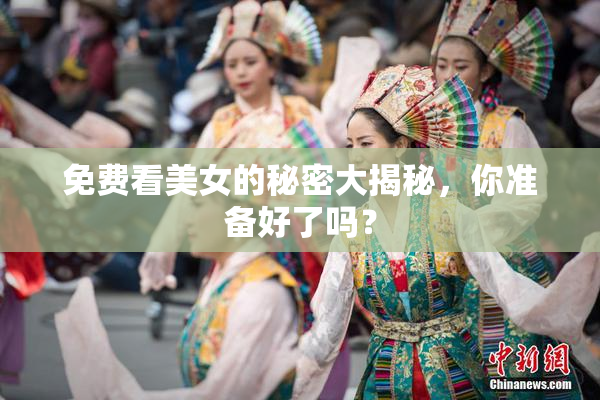 免费看美女的秘密大揭秘，你准备好了吗？