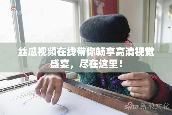 丝瓜视频在线带你畅享高清视觉盛宴，尽在这里！