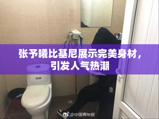 张予曦比基尼展示完美身材，引发人气热潮