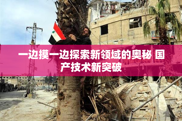 一边摸一边探索新领域的奥秘 国产技术新突破