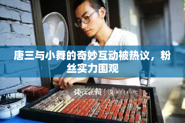 唐三与小舞的奇妙互动被热议，粉丝实力围观
