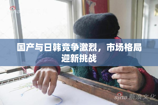 国产与日韩竞争激烈，市场格局迎新挑战