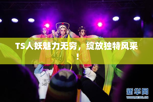 TS人妖魅力无穷，绽放独特风采！