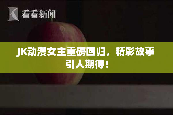 JK动漫女主重磅回归，精彩故事引人期待！