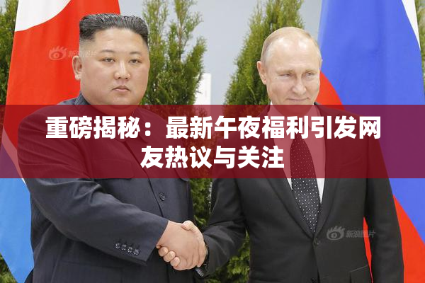重磅揭秘：最新午夜福利引发网友热议与关注