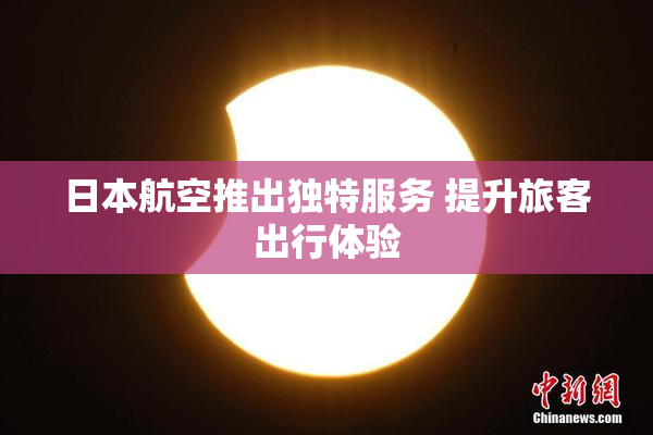 日本航空推出独特服务 提升旅客出行体验
