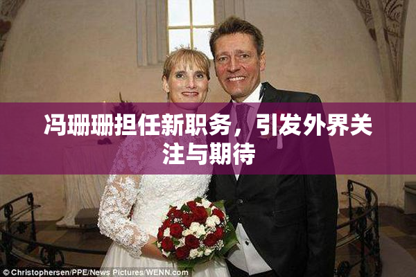 冯珊珊担任新职务，引发外界关注与期待
