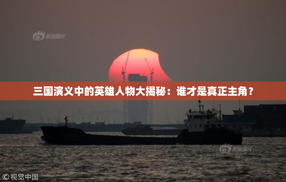 三国演义中的英雄人物大揭秘：谁才是真正主角？