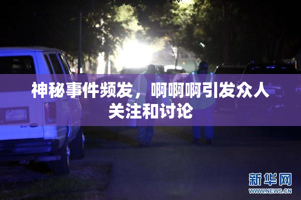 神秘事件频发，啊啊啊引发众人关注和讨论
