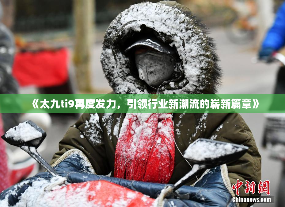 《太九ti9再度发力，引领行业新潮流的崭新篇章》