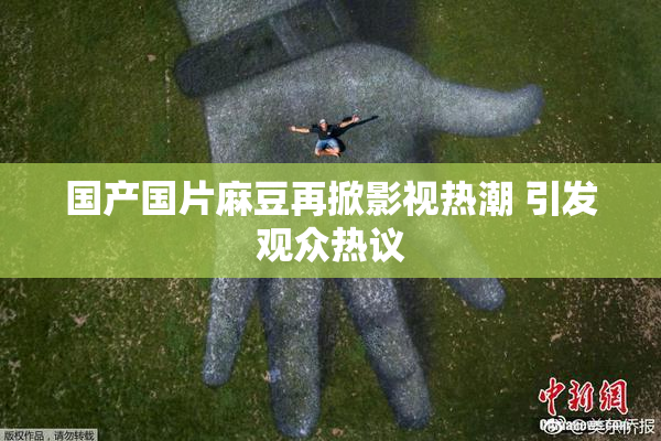 国产国片麻豆再掀影视热潮 引发观众热议
