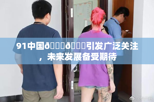 91中国🍆🍑引发广泛关注，未来发展备受期待