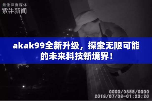 akak99全新升级，探索无限可能的未来科技新境界！