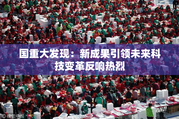 国重大发现：新成果引领未来科技变革反响热烈