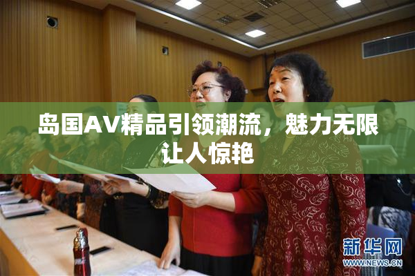 岛国AV精品引领潮流，魅力无限让人惊艳