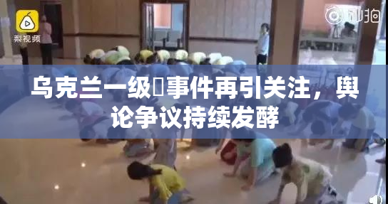乌克兰一级婬事件再引关注，舆论争议持续发酵
