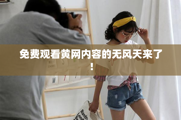 免费观看黄网内容的无风天来了！