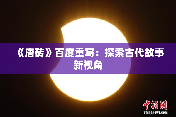 《唐砖》百度重写：探索古代故事新视角