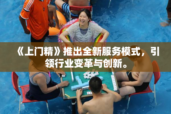 《上门精》推出全新服务模式，引领行业变革与创新。