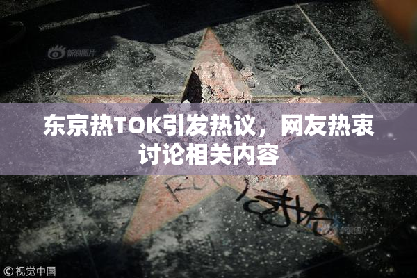 东京热TOK引发热议，网友热衷讨论相关内容
