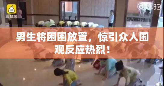 男生将困困放置，惊引众人围观反应热烈！
