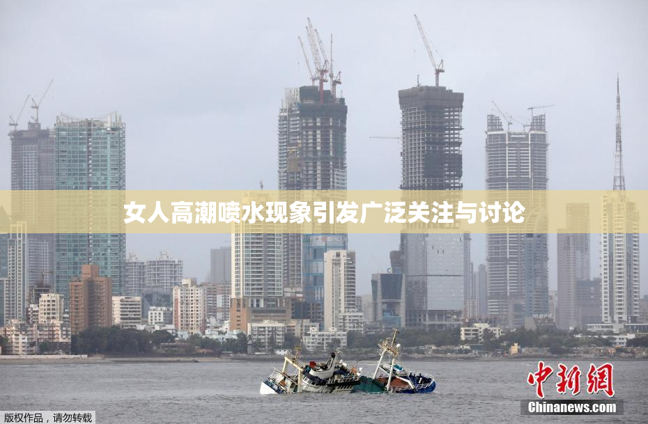 女人高潮喷水现象引发广泛关注与讨论
