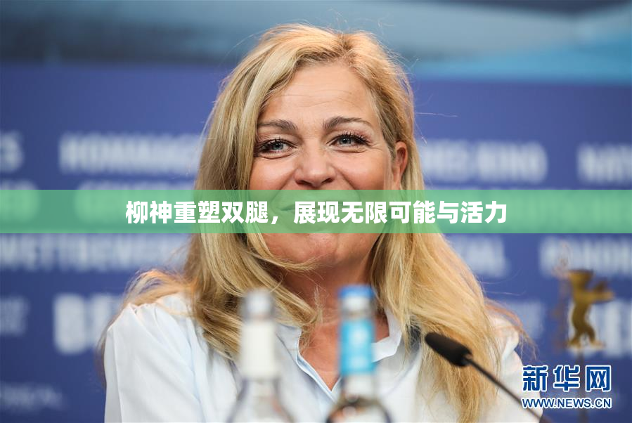 柳神重塑双腿，展现无限可能与活力