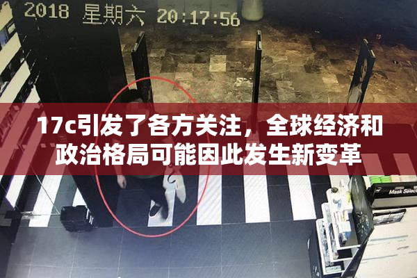 17c引发了各方关注，全球经济和政治格局可能因此发生新变革