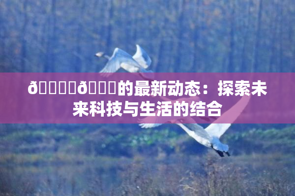 🔞‌🍌的最新动态：探索未来科技与生活的结合