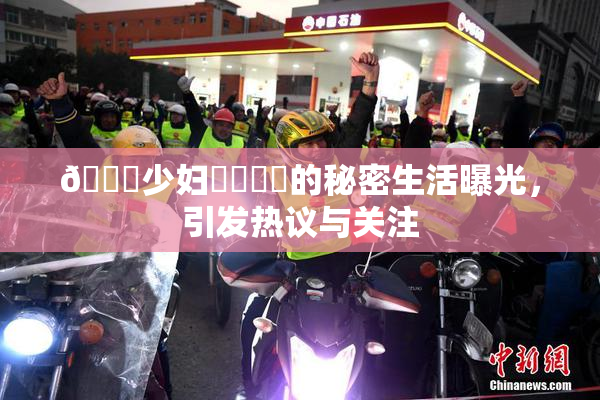 🔞少妇❌‌❌‌的秘密生活曝光，引发热议与关注