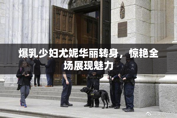爆乳少妇尤妮华丽转身，惊艳全场展现魅力