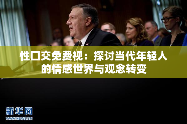性囗交免费视：探讨当代年轻人的情感世界与观念转变