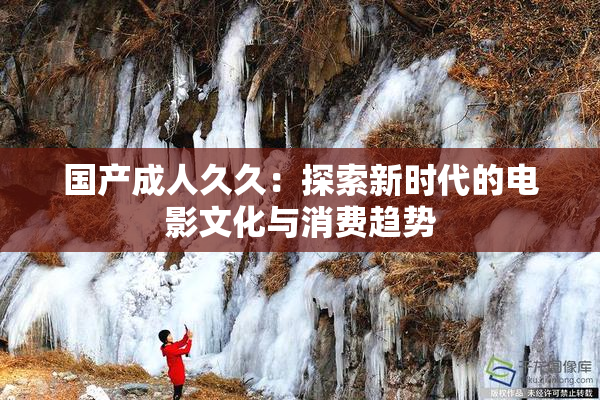国产成人久久：探索新时代的电影文化与消费趋势