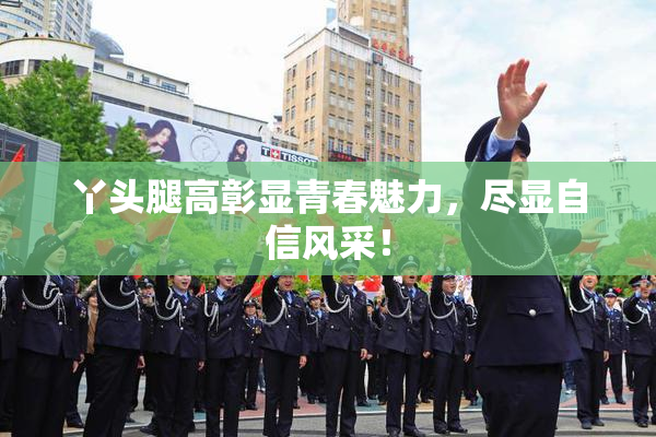 丫头腿高彰显青春魅力，尽显自信风采！