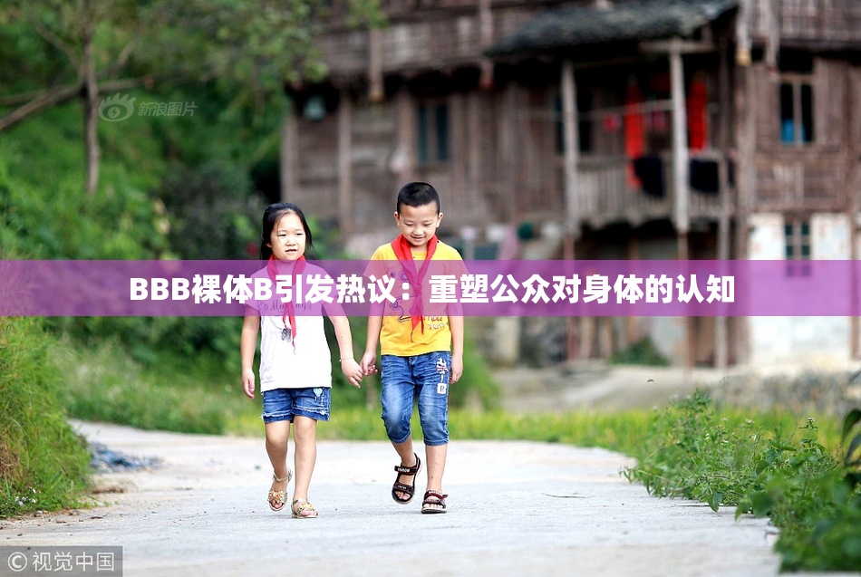 BBB裸体B引发热议：重塑公众对身体的认知