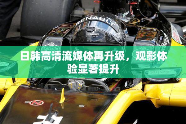 日韩高清流媒体再升级，观影体验显著提升