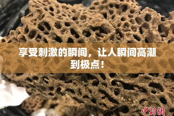 享受刺激的瞬间，让人瞬间高潮到极点！