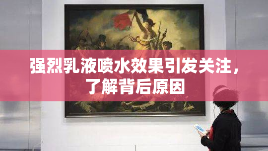 强烈乳液喷水效果引发关注，了解背后原因