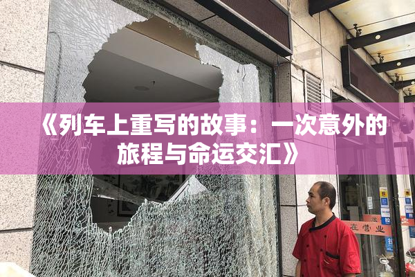 《列车上重写的故事：一次意外的旅程与命运交汇》