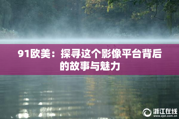 91欧美：探寻这个影像平台背后的故事与魅力