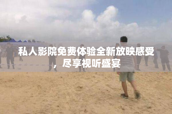 私人影院免费体验全新放映感受，尽享视听盛宴