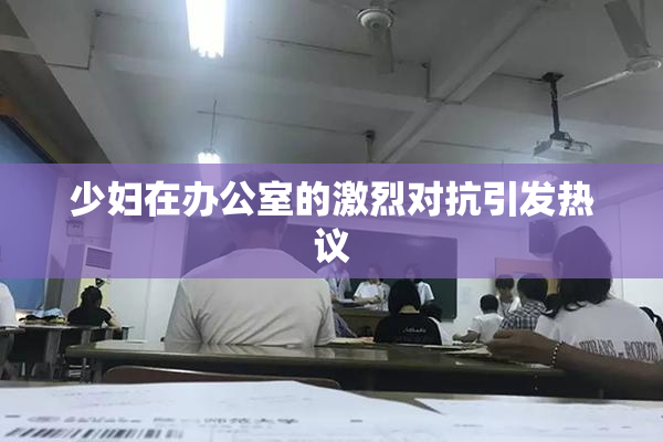 少妇在办公室的激烈对抗引发热议