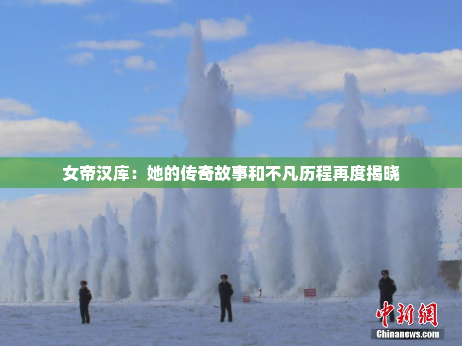女帝汉库：她的传奇故事和不凡历程再度揭晓