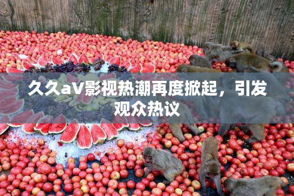 久久aV影视热潮再度掀起，引发观众热议