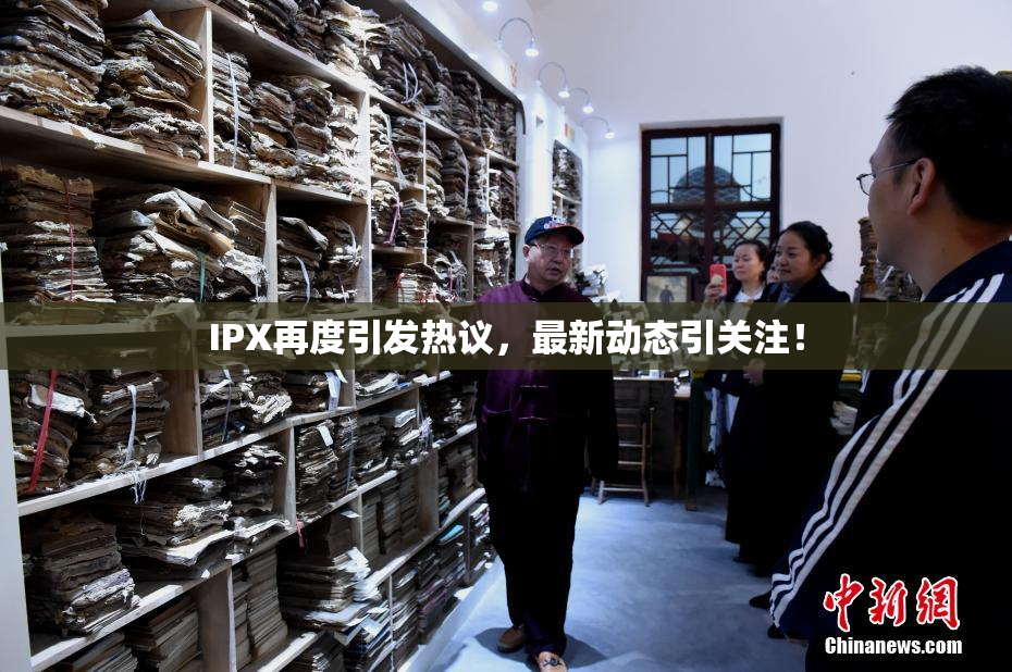 IPX再度引发热议，最新动态引关注！