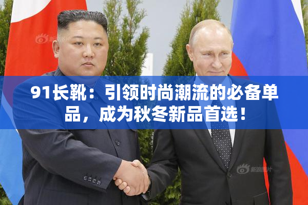 91长靴：引领时尚潮流的必备单品，成为秋冬新品首选！